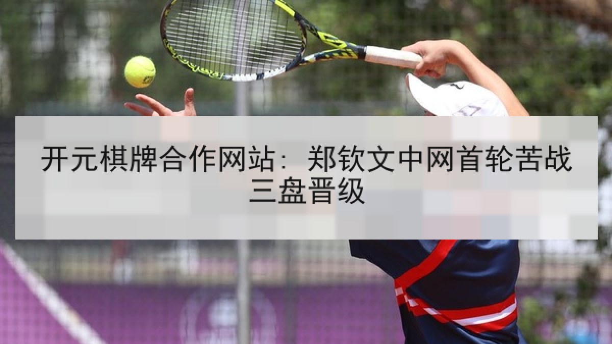 开元棋牌合作网站: 郑钦文中网首轮苦战三盘晋级