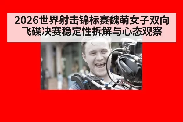 2026世界射击锦标赛魏萌女子双向飞碟决赛稳定性拆解与心态观察